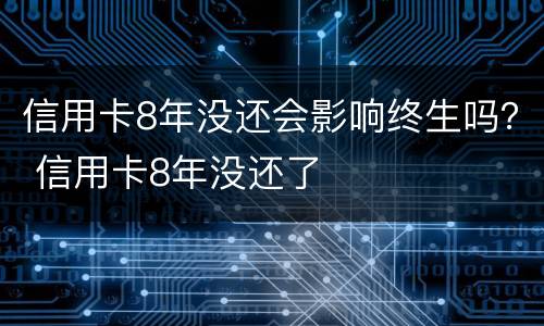 信用卡8年没还会影响终生吗？ 信用卡8年没还了