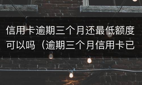 信用卡逾期三个月还最低额度可以吗（逾期三个月信用卡已还清最低）