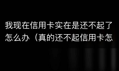 我现在信用卡实在是还不起了怎么办（真的还不起信用卡怎么办）
