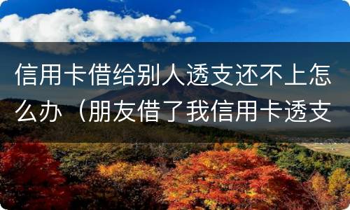 信用卡借给别人透支还不上怎么办（朋友借了我信用卡透支不还）