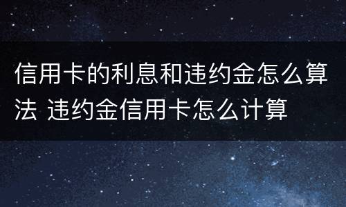 信用卡的利息和违约金怎么算法 违约金信用卡怎么计算