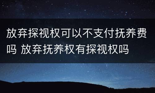 放弃探视权可以不支付抚养费吗 放弃抚养权有探视权吗