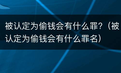 被认定为偷钱会有什么罪?（被认定为偷钱会有什么罪名）