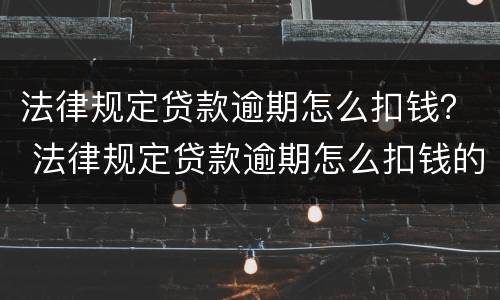 法律规定贷款逾期怎么扣钱？ 法律规定贷款逾期怎么扣钱的