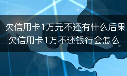 欠信用卡1万元不还有什么后果 欠信用卡1万不还银行会怎么处理