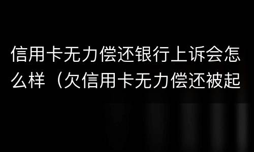 信用卡无力偿还银行上诉会怎么样（欠信用卡无力偿还被起诉怎么办?）
