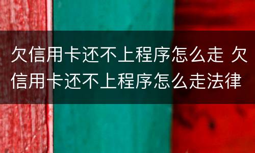 欠信用卡还不上程序怎么走 欠信用卡还不上程序怎么走法律程序