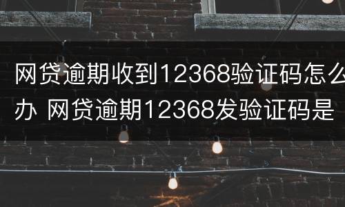网贷逾期收到12368验证码怎么办 网贷逾期12368发验证码是什么意思