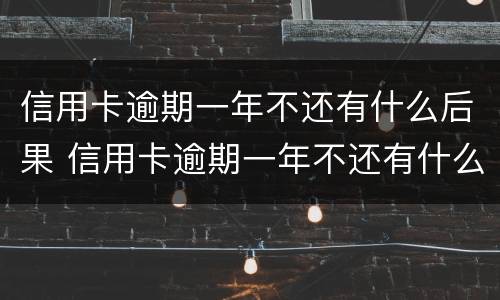 信用卡逾期一年不还有什么后果 信用卡逾期一年不还有什么后果吗