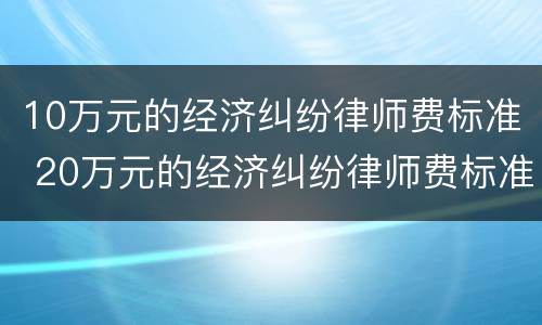 10万元的经济纠纷律师费标准 20万元的经济纠纷律师费标准