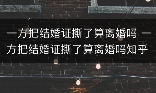 一方把结婚证撕了算离婚吗 一方把结婚证撕了算离婚吗知乎