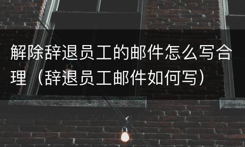 解除辞退员工的邮件怎么写合理（辞退员工邮件如何写）