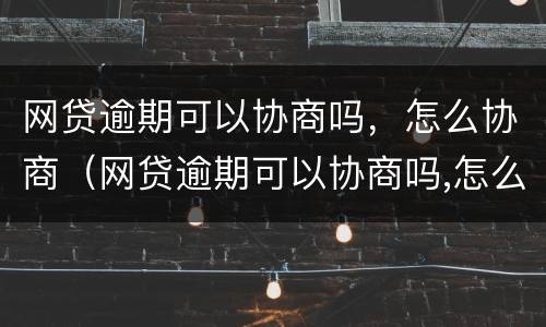 网贷逾期可以协商吗，怎么协商（网贷逾期可以协商吗,怎么协商还本金）