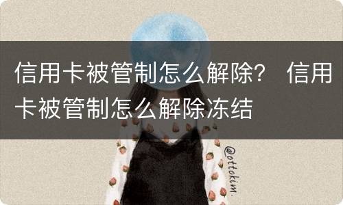 信用卡被管制怎么解除？ 信用卡被管制怎么解除冻结