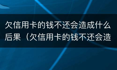 欠信用卡的钱不还会造成什么后果（欠信用卡的钱不还会造成什么后果呢）