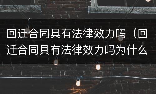 回迁合同具有法律效力吗（回迁合同具有法律效力吗为什么）