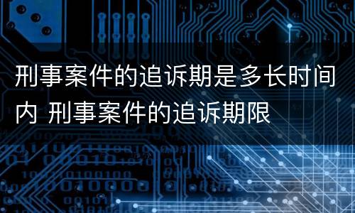 刑事案件的追诉期是多长时间内 刑事案件的追诉期限