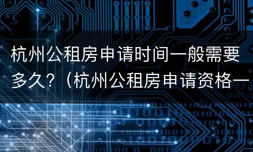 杭州公租房申请时间一般需要多久?（杭州公租房申请资格一般需要多久）