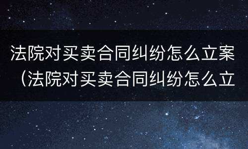 法院对买卖合同纠纷怎么立案（法院对买卖合同纠纷怎么立案处理）