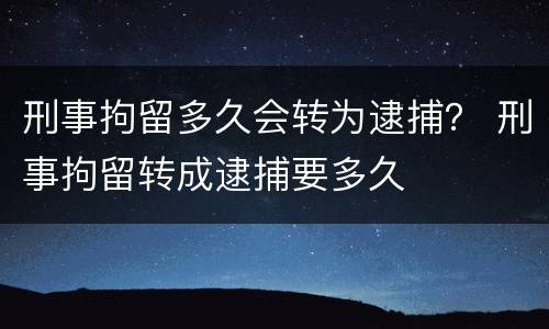 刑事拘留多久会转为逮捕？ 刑事拘留转成逮捕要多久