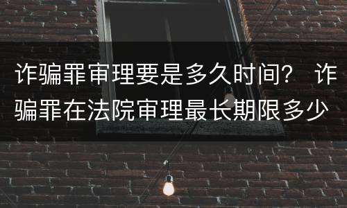 诈骗罪审理要是多久时间？ 诈骗罪在法院审理最长期限多少?
