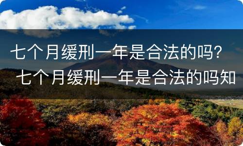 七个月缓刑一年是合法的吗？ 七个月缓刑一年是合法的吗知乎