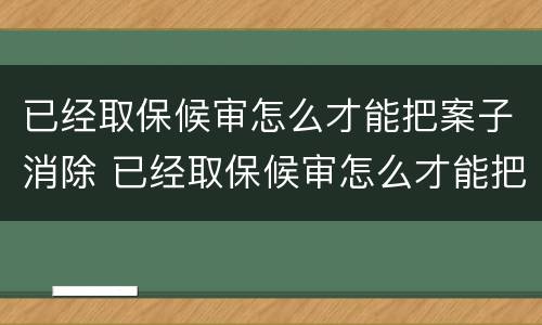 已经取保候审怎么才能把案子消除 已经取保候审怎么才能把案子消除掉
