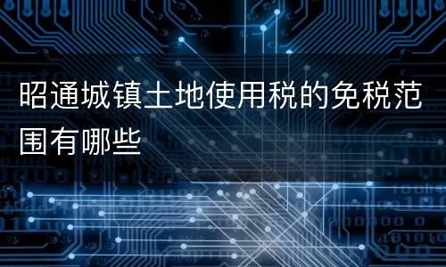 昭通城镇土地使用税的免税范围有哪些