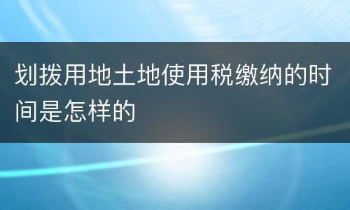 划拨用地土地使用税缴纳的时间是怎样的