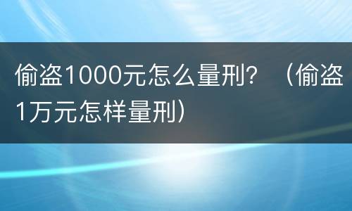 偷盗1000元怎么量刑？（偷盗1万元怎样量刑）