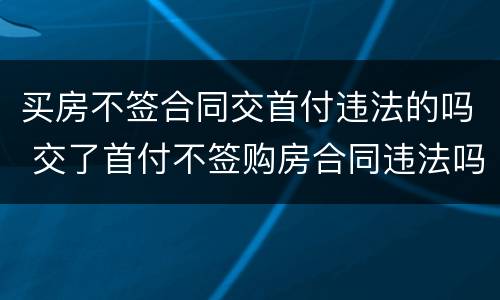 买房不签合同交首付违法的吗 交了首付不签购房合同违法吗