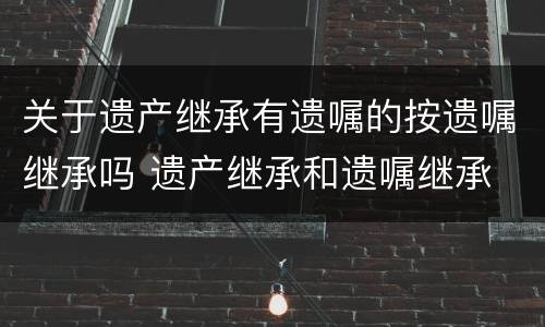 关于遗产继承有遗嘱的按遗嘱继承吗 遗产继承和遗嘱继承
