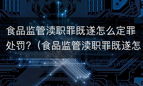 食品监管渎职罪既遂怎么定罪处罚?（食品监管渎职罪既遂怎么定罪处罚依据）