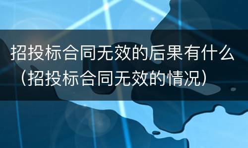招投标合同无效的后果有什么（招投标合同无效的情况）