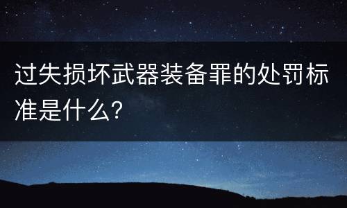 过失损坏武器装备罪的处罚标准是什么？