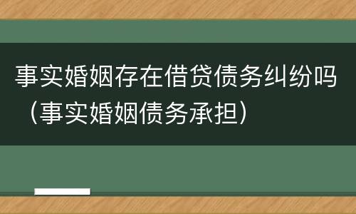 事实婚姻存在借贷债务纠纷吗（事实婚姻债务承担）