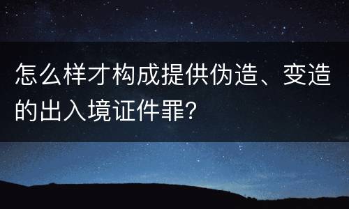 怎么样才构成提供伪造、变造的出入境证件罪？