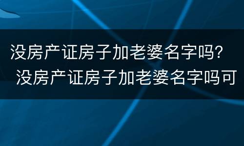 没房产证房子加老婆名字吗？ 没房产证房子加老婆名字吗可以卖吗