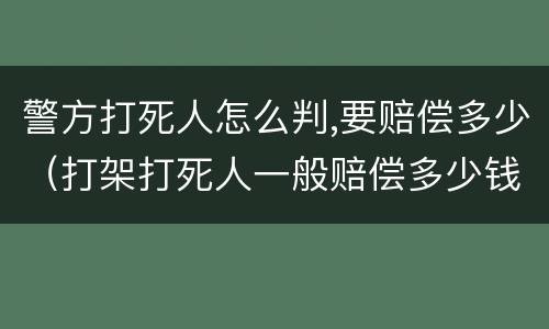警方打死人怎么判,要赔偿多少（打架打死人一般赔偿多少钱）
