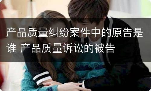产品质量纠纷案件中的原告是谁 产品质量诉讼的被告