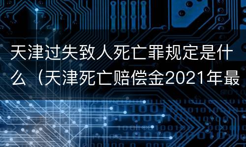 天津过失致人死亡罪规定是什么（天津死亡赔偿金2021年最新标准）