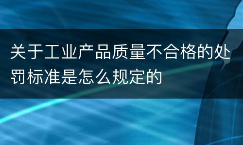 关于工业产品质量不合格的处罚标准是怎么规定的