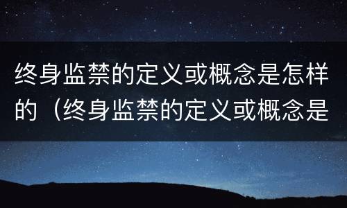 终身监禁的定义或概念是怎样的（终身监禁的定义或概念是怎样的呢）