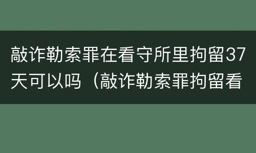 敲诈勒索罪在看守所里拘留37天可以吗（敲诈勒索罪拘留看守所多少天）
