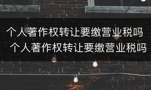 个人著作权转让要缴营业税吗 个人著作权转让要缴营业税吗