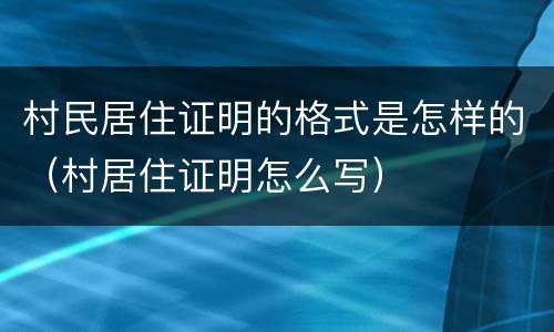 村民居住证明的格式是怎样的（村居住证明怎么写）