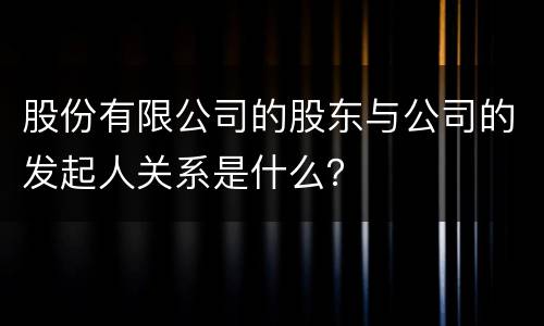 股份有限公司的股东与公司的发起人关系是什么？