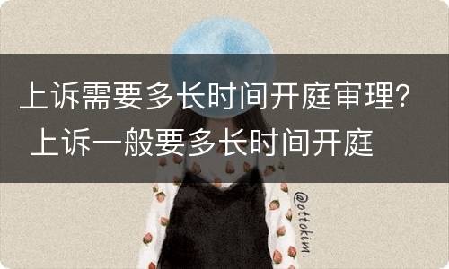 上诉需要多长时间开庭审理？ 上诉一般要多长时间开庭