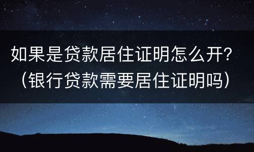 如果是贷款居住证明怎么开？（银行贷款需要居住证明吗）