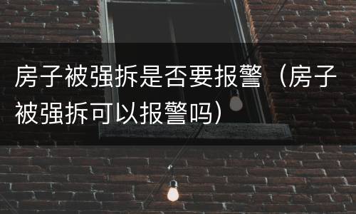 房子被强拆是否要报警（房子被强拆可以报警吗）
